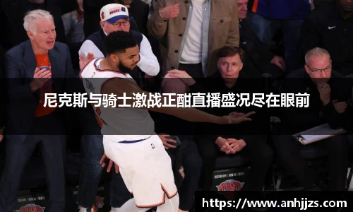 尼克斯与骑士激战正酣直播盛况尽在眼前