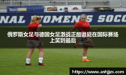 俄罗斯女足与德国女足激战正酣谁能在国际赛场上笑到最后